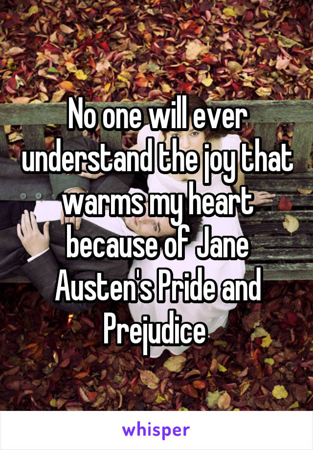 No one will ever understand the joy that warms my heart because of Jane Austen's Pride and Prejudice 