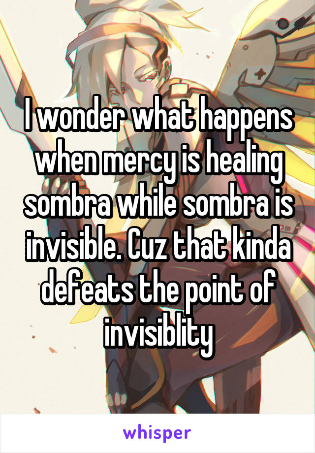 I wonder what happens when mercy is healing sombra while sombra is invisible. Cuz that kinda defeats the point of invisiblity