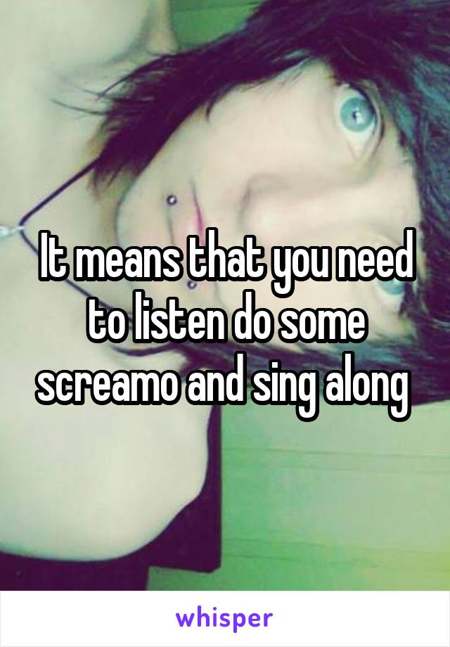 It means that you need to listen do some screamo and sing along 