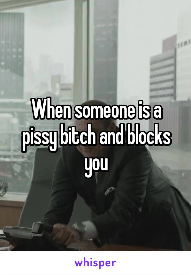 When someone is a pissy bitch and blocks you