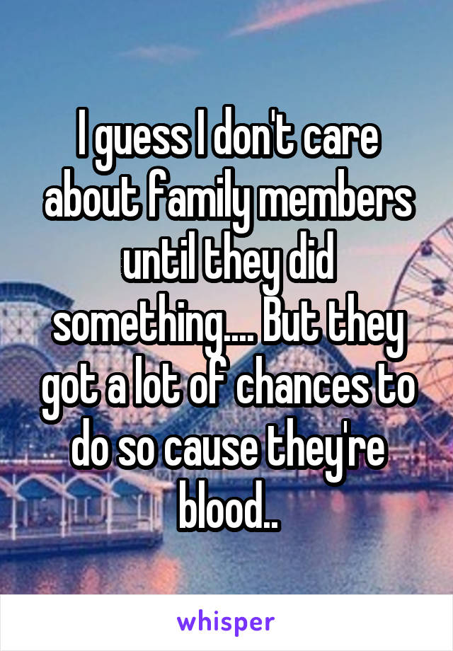 I guess I don't care about family members until they did something.... But they got a lot of chances to do so cause they're blood..