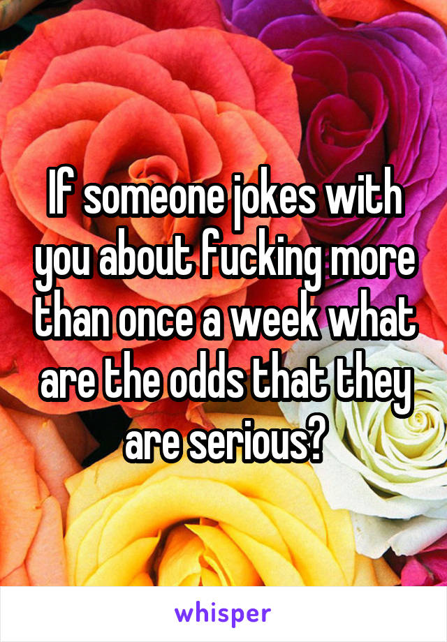 If someone jokes with you about fucking more than once a week what are the odds that they are serious?