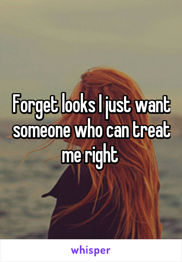 Forget looks I just want someone who can treat me right 
