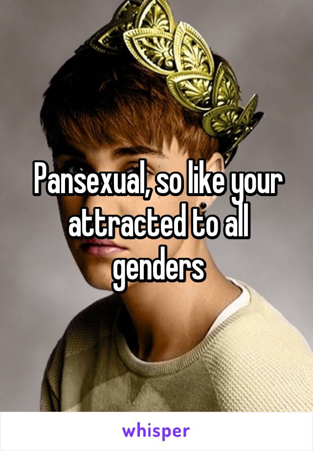 Pansexual, so like your attracted to all genders