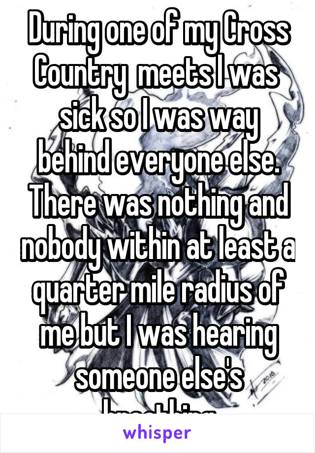 During one of my Cross Country  meets I was  sick so I was way behind everyone else. There was nothing and nobody within at least a quarter mile radius of me but I was hearing someone else's breathing