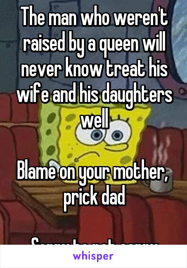 The man who weren't raised by a queen will never know treat his wife and his daughters well

Blame on your mother,  prick dad

Sorry to not sorry