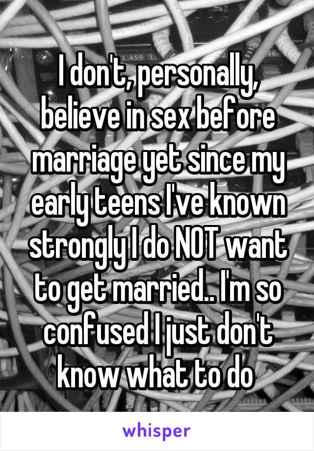 I don't, personally, believe in sex before marriage yet since my early teens I've known strongly I do NOT want to get married.. I'm so confused I just don't know what to do 