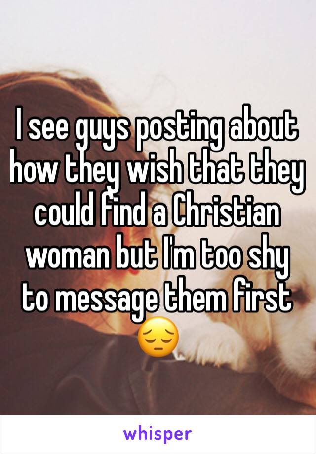 I see guys posting about how they wish that they could find a Christian woman but I'm too shy to message them first 😔