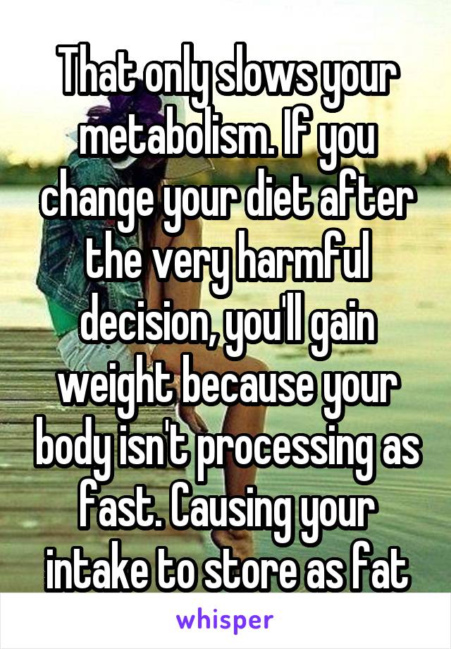 That only slows your metabolism. If you change your diet after the very harmful decision, you'll gain weight because your body isn't processing as fast. Causing your intake to store as fat