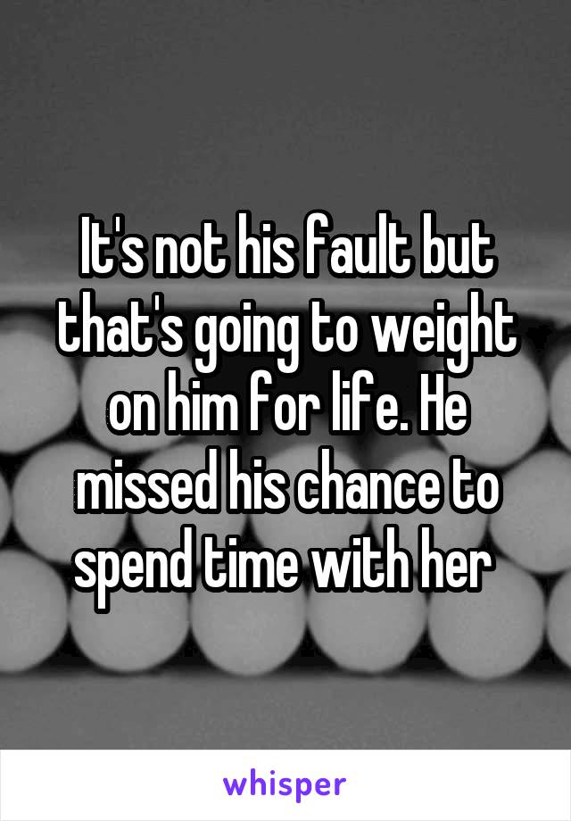It's not his fault but that's going to weight on him for life. He missed his chance to spend time with her 