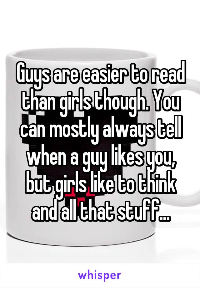 Guys are easier to read than girls though. You can mostly always tell when a guy likes you, but girls like to think and all that stuff...