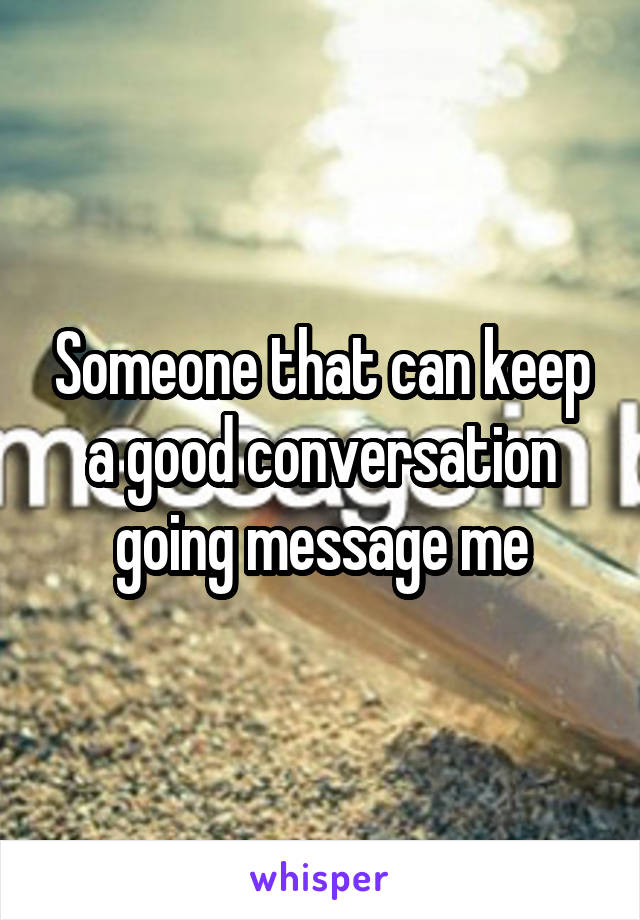 Someone that can keep a good conversation going message me