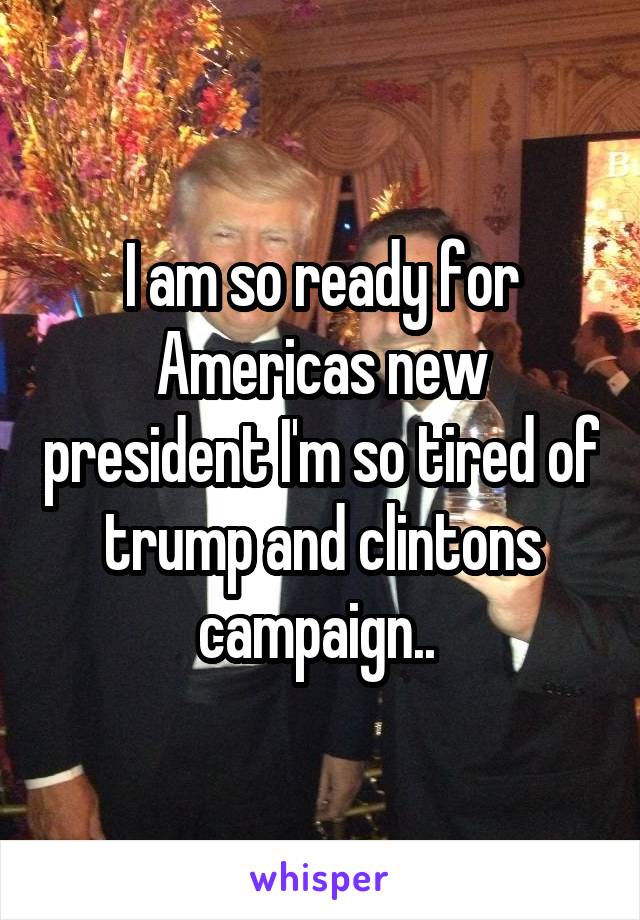I am so ready for Americas new president I'm so tired of trump and clintons campaign.. 