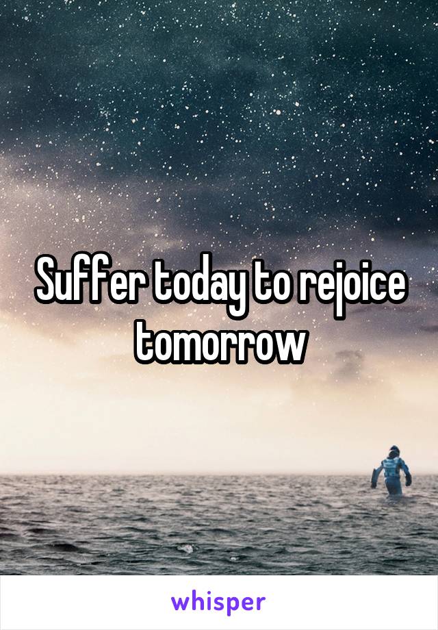 Suffer today to rejoice tomorrow
