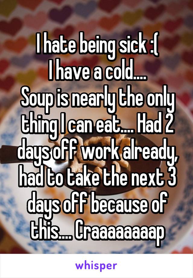 I hate being sick :(
I have a cold....
Soup is nearly the only thing I can eat.... Had 2 days off work already, had to take the next 3 days off because of this.... Craaaaaaaap