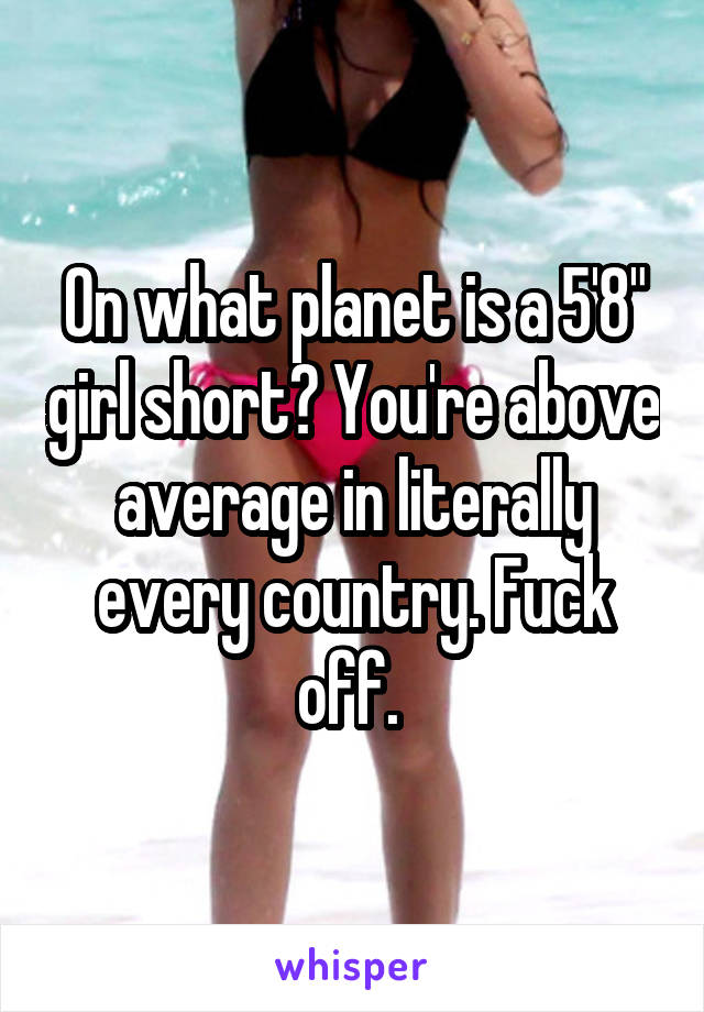 On what planet is a 5'8" girl short? You're above average in literally every country. Fuck off. 