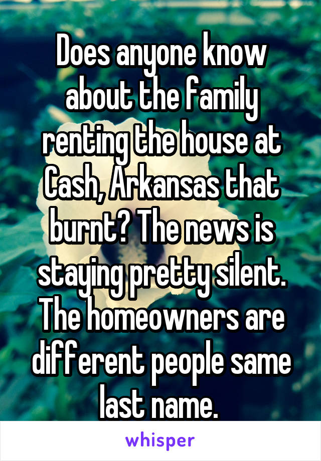 Does anyone know about the family renting the house at Cash, Arkansas that burnt? The news is staying pretty silent. The homeowners are different people same last name. 