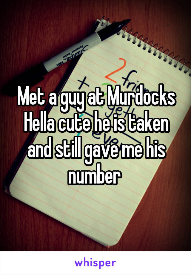 Met a guy at Murdocks Hella cute he is taken and still gave me his number 