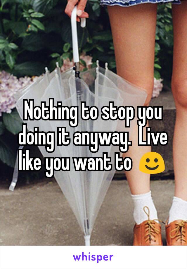 Nothing to stop you doing it anyway.  Live like you want to ☺