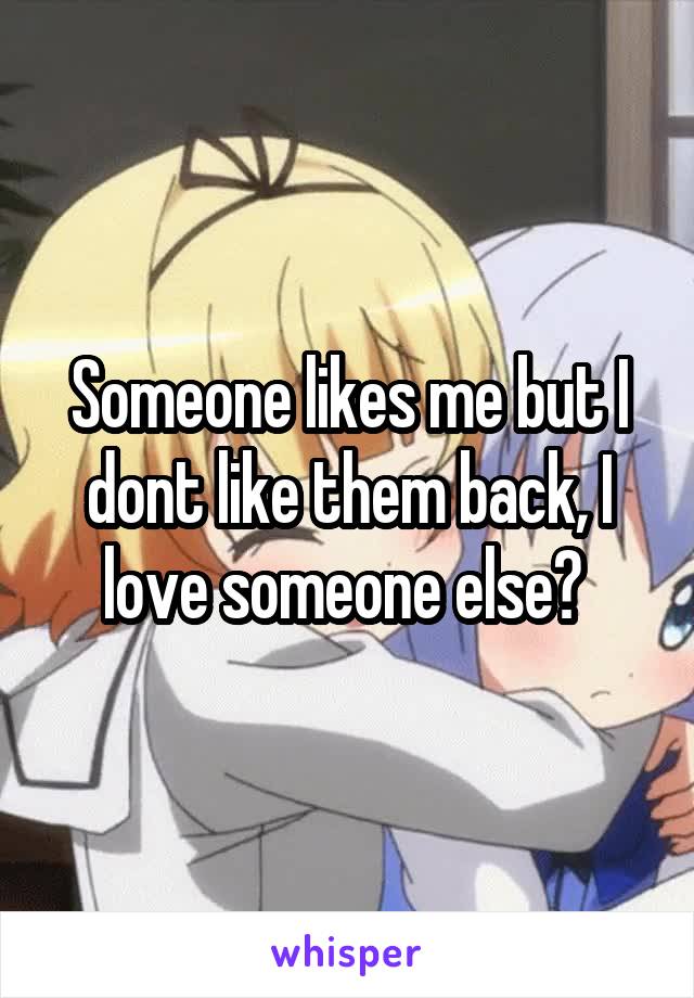 Someone likes me but I dont like them back, I love someone else? 