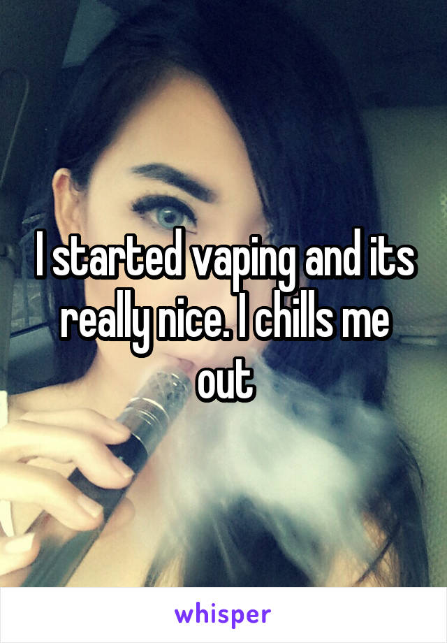 I started vaping and its really nice. I chills me out