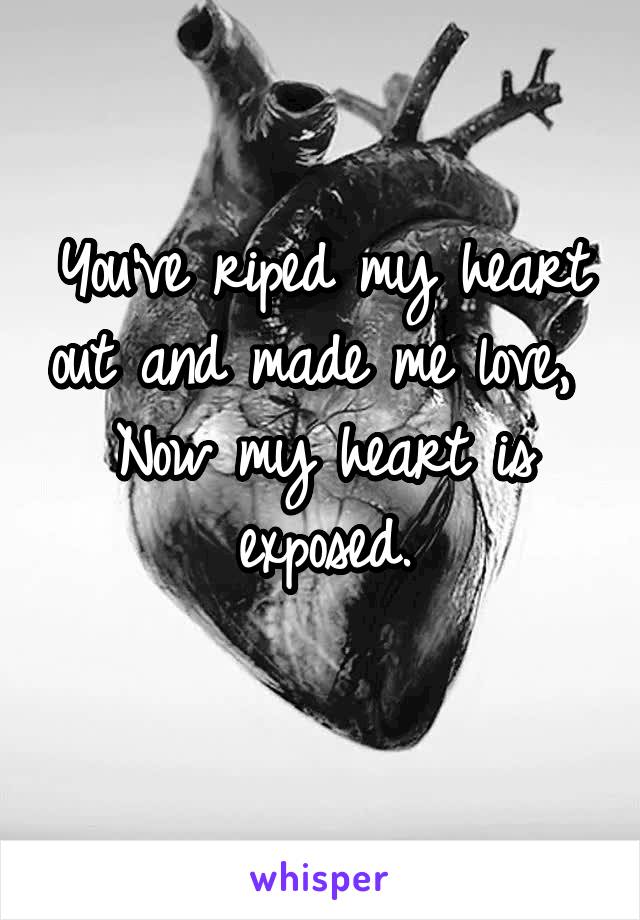 You've riped my heart out and made me love, 
Now my heart is exposed.
