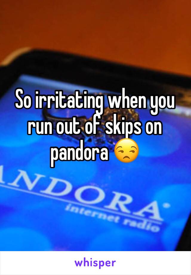 So irritating when you run out of skips on pandora 😒