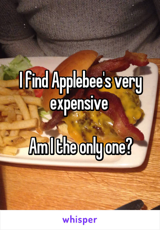 I find Applebee's very expensive 

Am I the only one?