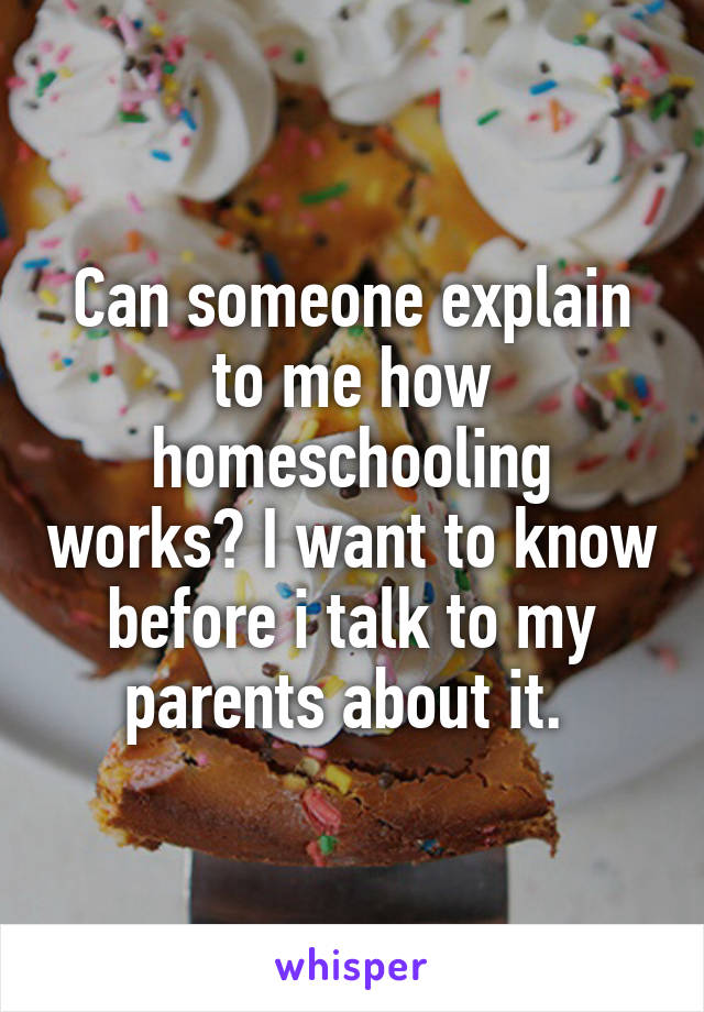 Can someone explain to me how homeschooling works? I want to know before i talk to my parents about it. 