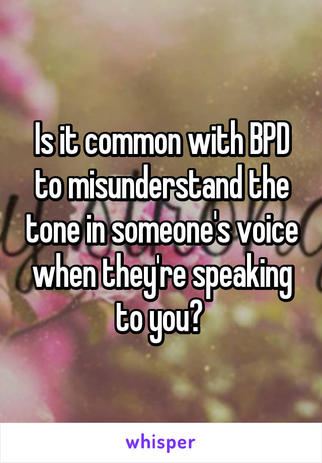 Is it common with BPD to misunderstand the tone in someone's voice when they're speaking to you? 