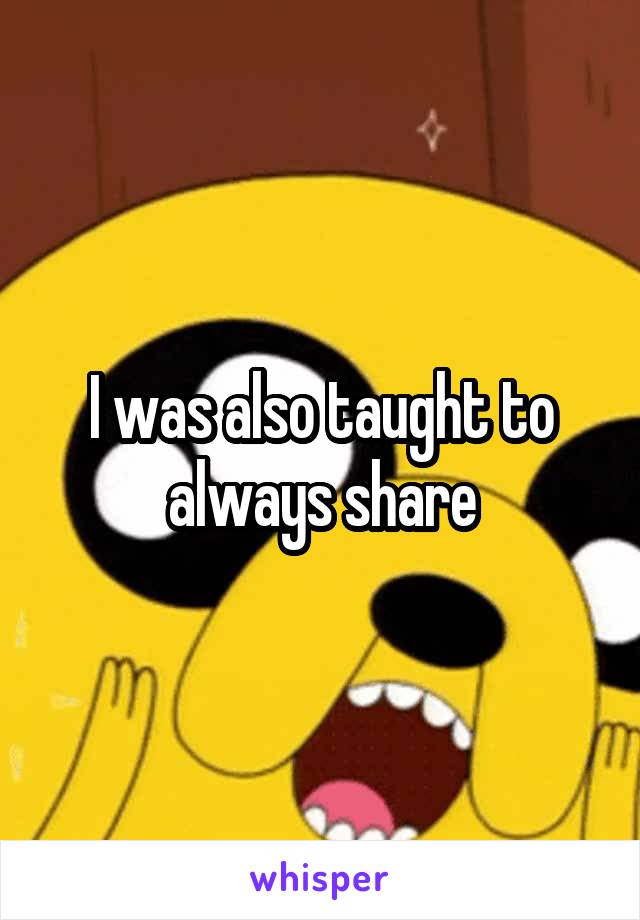 I was also taught to always share