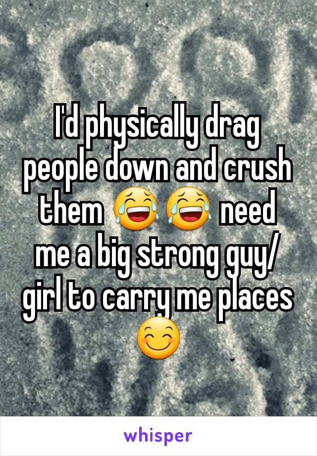 I'd physically drag people down and crush them 😂😂 need me a big strong guy/girl to carry me places 😊