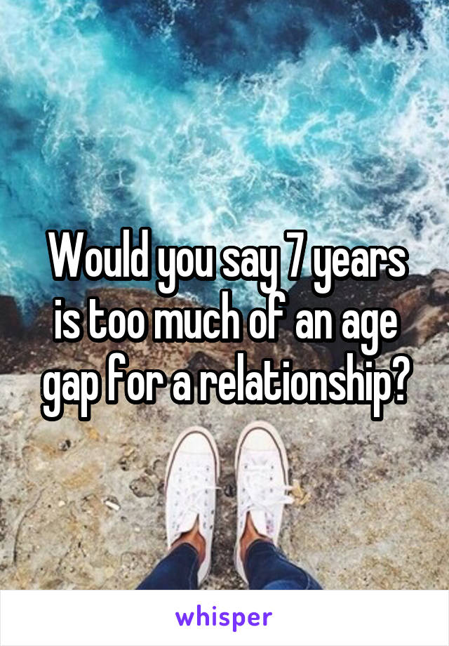 Would you say 7 years is too much of an age gap for a relationship?