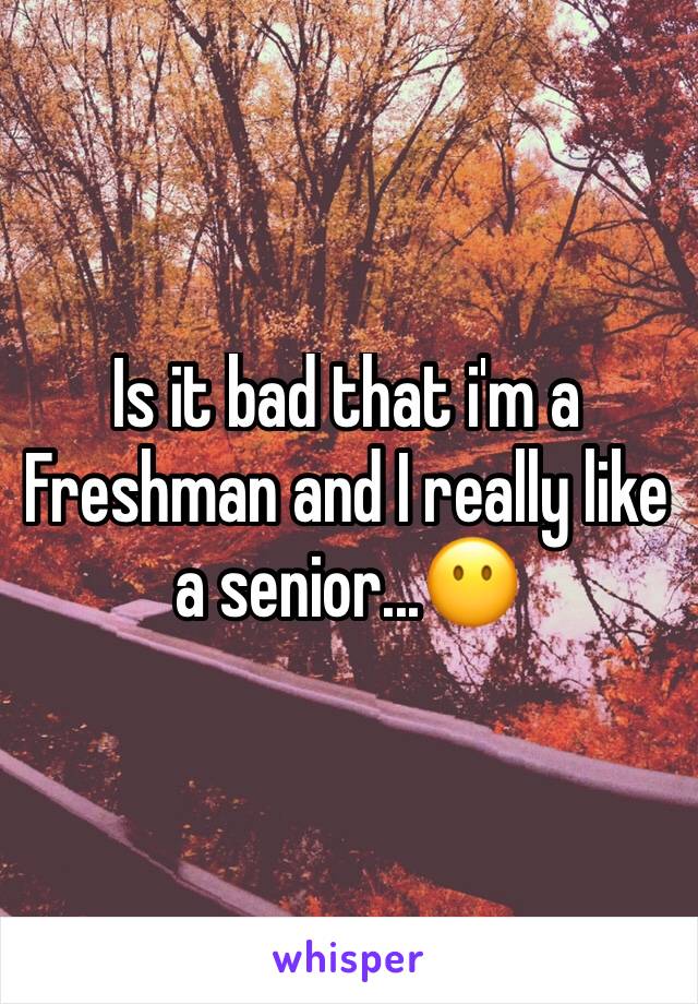 Is it bad that i'm a Freshman and I really like a senior...😶