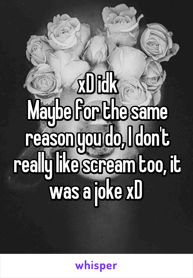 xD idk
Maybe for the same reason you do, I don't really like scream too, it was a joke xD 