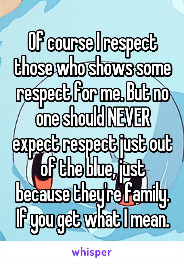 Of course I respect those who shows some respect for me. But no one should NEVER expect respect just out of the blue, just because they're family. If you get what I mean.