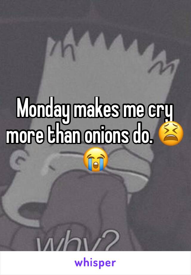 Monday makes me cry more than onions do. 😫😭