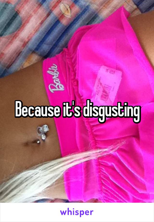 Because it's disgusting
