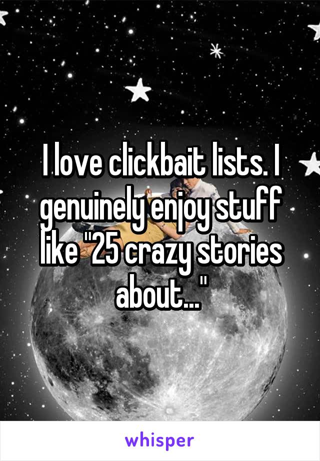 I love clickbait lists. I genuinely enjoy stuff like "25 crazy stories about..."