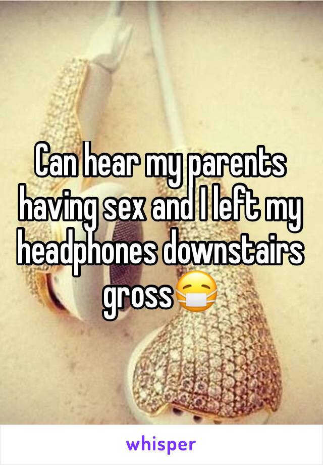 Can hear my parents having sex and I left my headphones downstairs gross😷