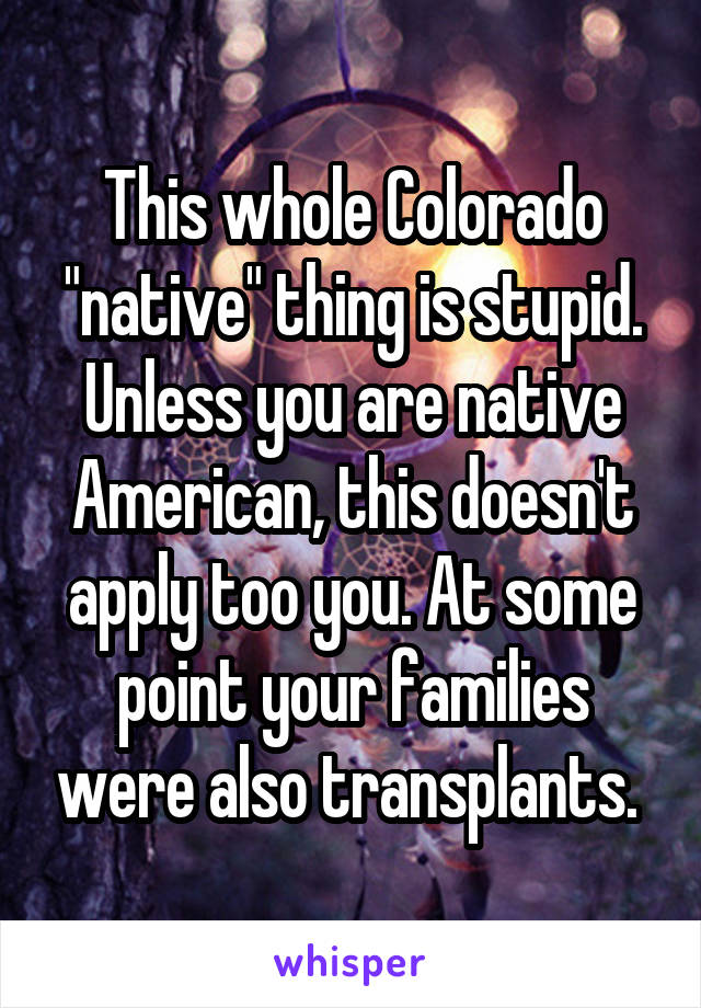 This whole Colorado "native" thing is stupid. Unless you are native American, this doesn't apply too you. At some point your families were also transplants. 