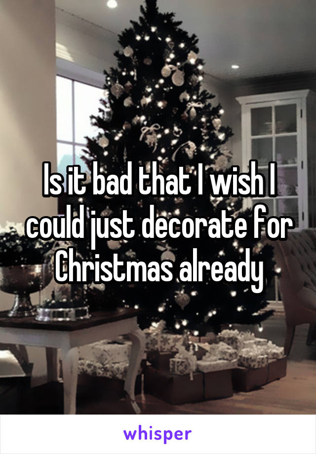 Is it bad that I wish I could just decorate for Christmas already