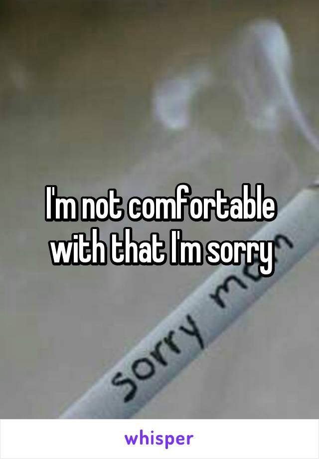 I'm not comfortable with that I'm sorry