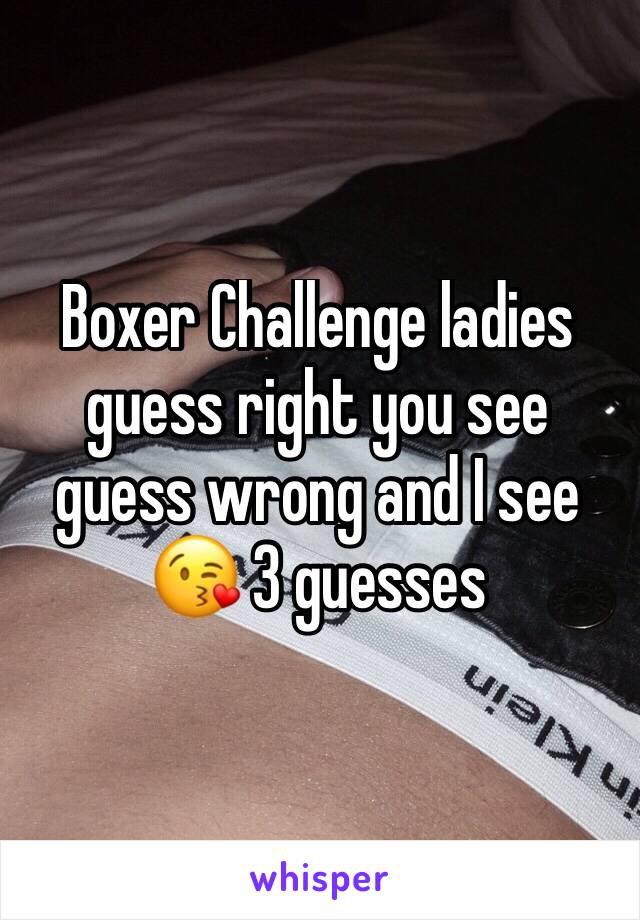 Boxer Challenge ladies guess right you see guess wrong and I see 😘 3 guesses