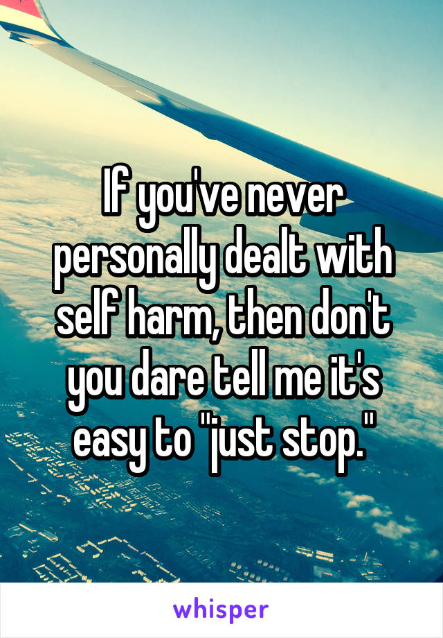 If you've never personally dealt with self harm, then don't you dare tell me it's easy to "just stop."
