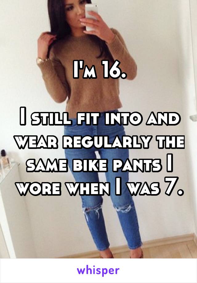 I'm 16.

I still fit into and wear regularly the same bike pants I wore when I was 7. 