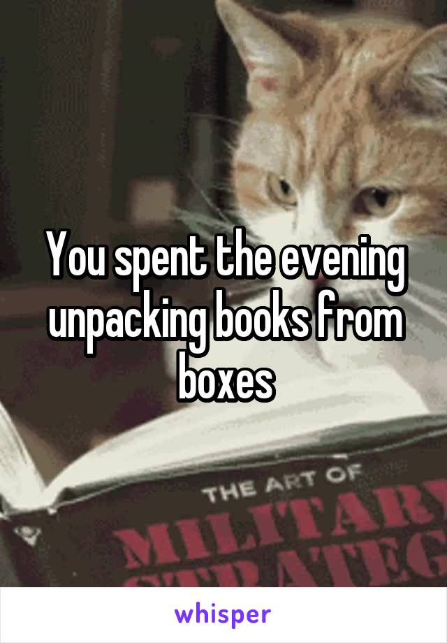 You spent the evening unpacking books from boxes