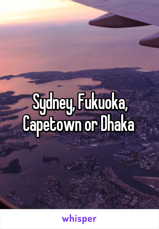 Sydney, Fukuoka, Capetown or Dhaka 