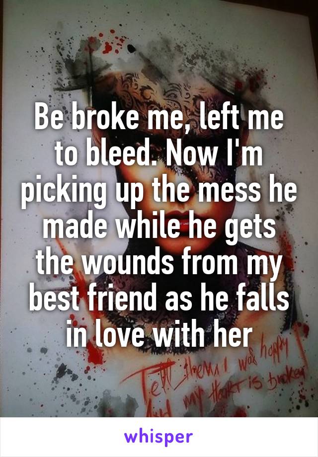 Be broke me, left me to bleed. Now I'm picking up the mess he made while he gets the wounds from my best friend as he falls in love with her