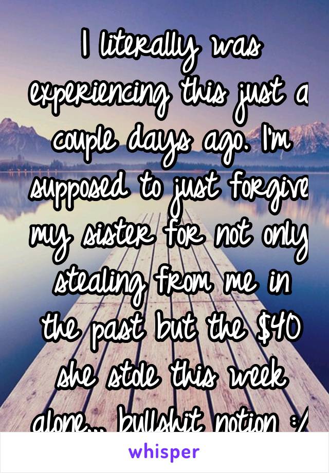 I literally was experiencing this just a couple days ago. I'm supposed to just forgive my sister for not only stealing from me in the past but the $40 she stole this week alone... bullshit notion :/